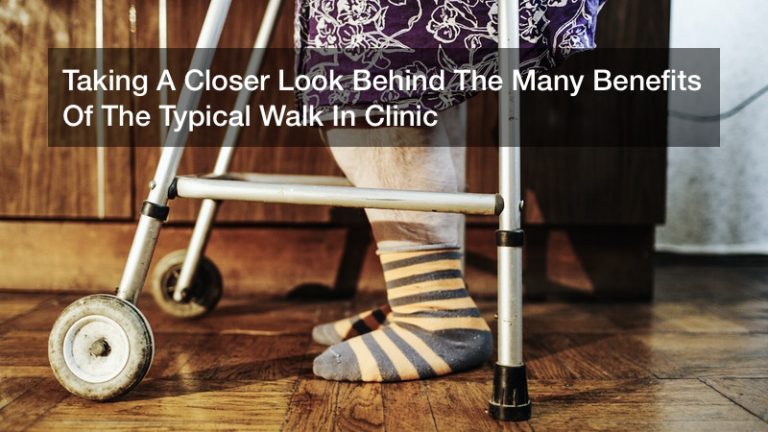 Taking A Closer Look Behind The Many Benefits Of The Typical Walk In Clinic