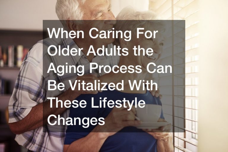 When Caring For Older Adults the Aging Process Can Be Vitalized With These Lifestyle Changes