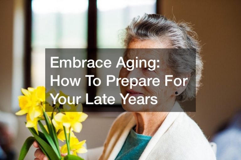 Embrace Aging:  How To Prepare For Your Late Years